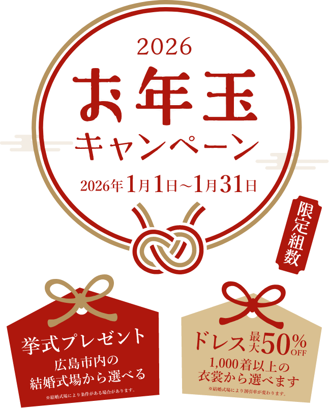 2026お年玉キャンペーン 2026年1月1日～1月31日。挙式プレゼント 広島市内の結婚式場から選べる※結婚式場により条件がある場合があります。ドレス最大50%OFF 1000着以上の衣裳から選べます※結婚式場により割引率が変わります。