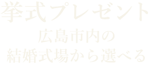 挙式プレゼント 広島市内の結婚式場から選べる※結婚式場により条件がある場合があります。